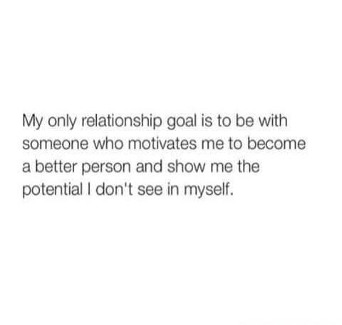 My only relationship goal is to be with someone who motivates me to become a better person and show me the potential I don't see in myself.