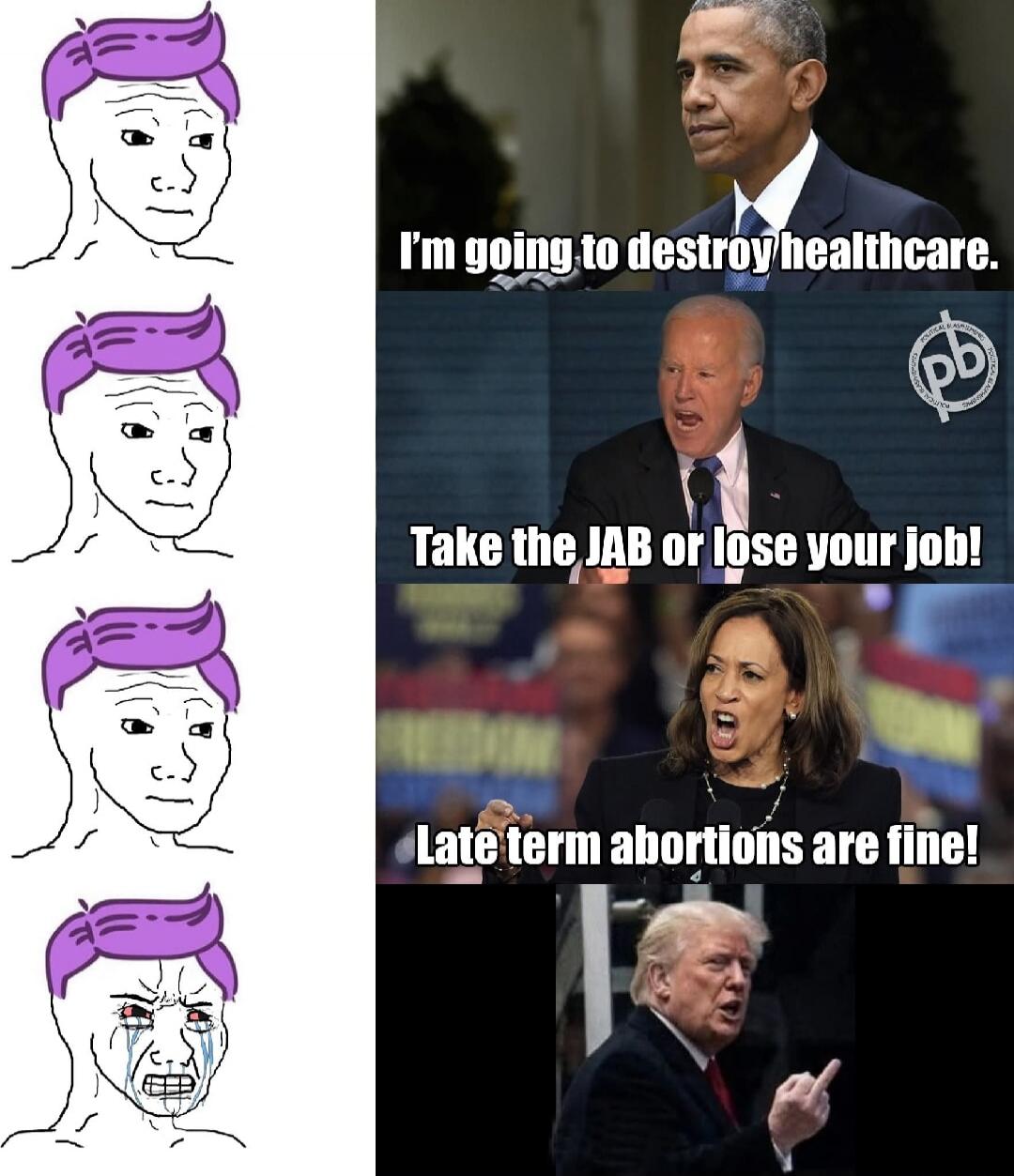 I'm going to destroy healthcare.
Take the JAB or lose your job!
Late term abortions are fine!