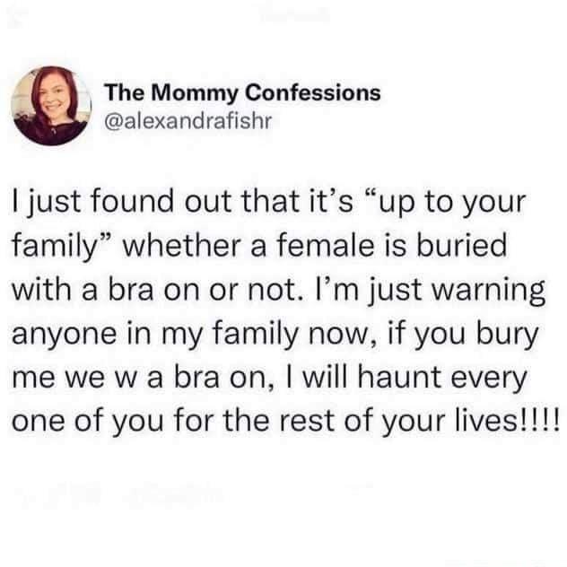 Ly The Mommy Confessions y alexandrafishr just found out that its up to your family whether a female is buried with a bra on or not Im just warning anyone in my family now if you bury me we w a bra on will haunt every one of you for the rest of your lives