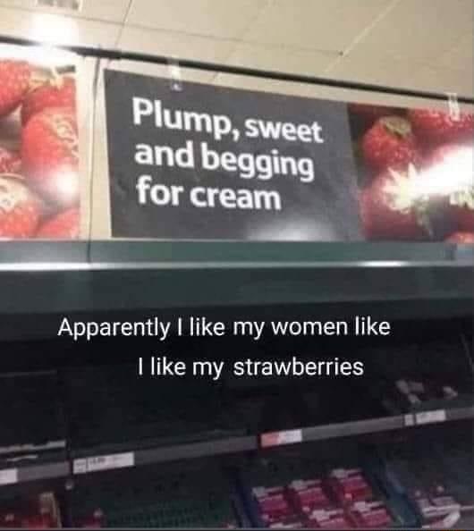 Apparently like my women like like my strawberries o