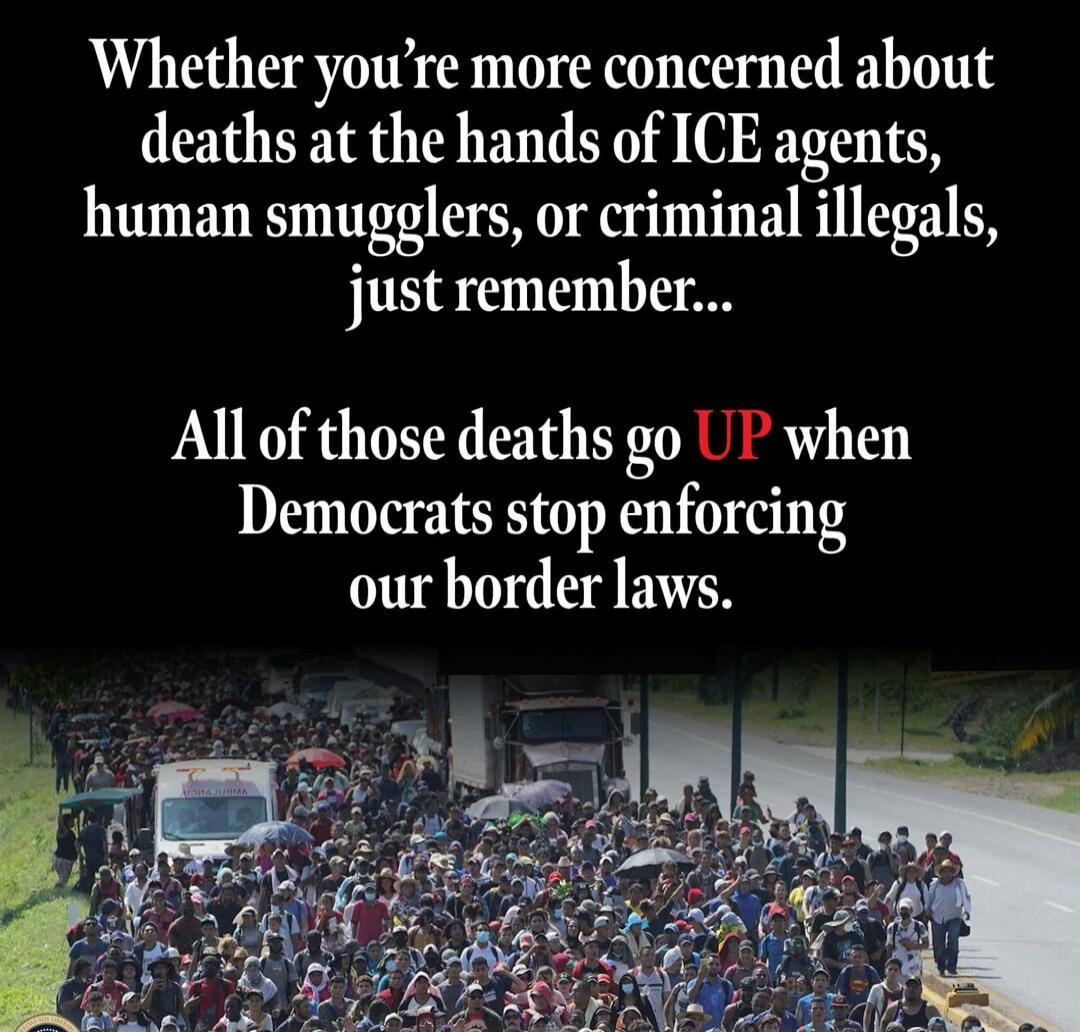 Whether you're more concerned about deaths at the hands of ICE agents, human smugglers, or criminal illegals, just remember... All of those deaths go UP when Democrats stop enforcing our border laws.