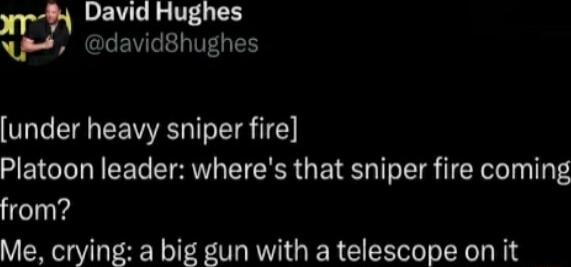 David Hughes W david8hughes under heavy sniper fire Platoon leader wheres that sniper fire coming from Me crying a big gun with a telescope on it