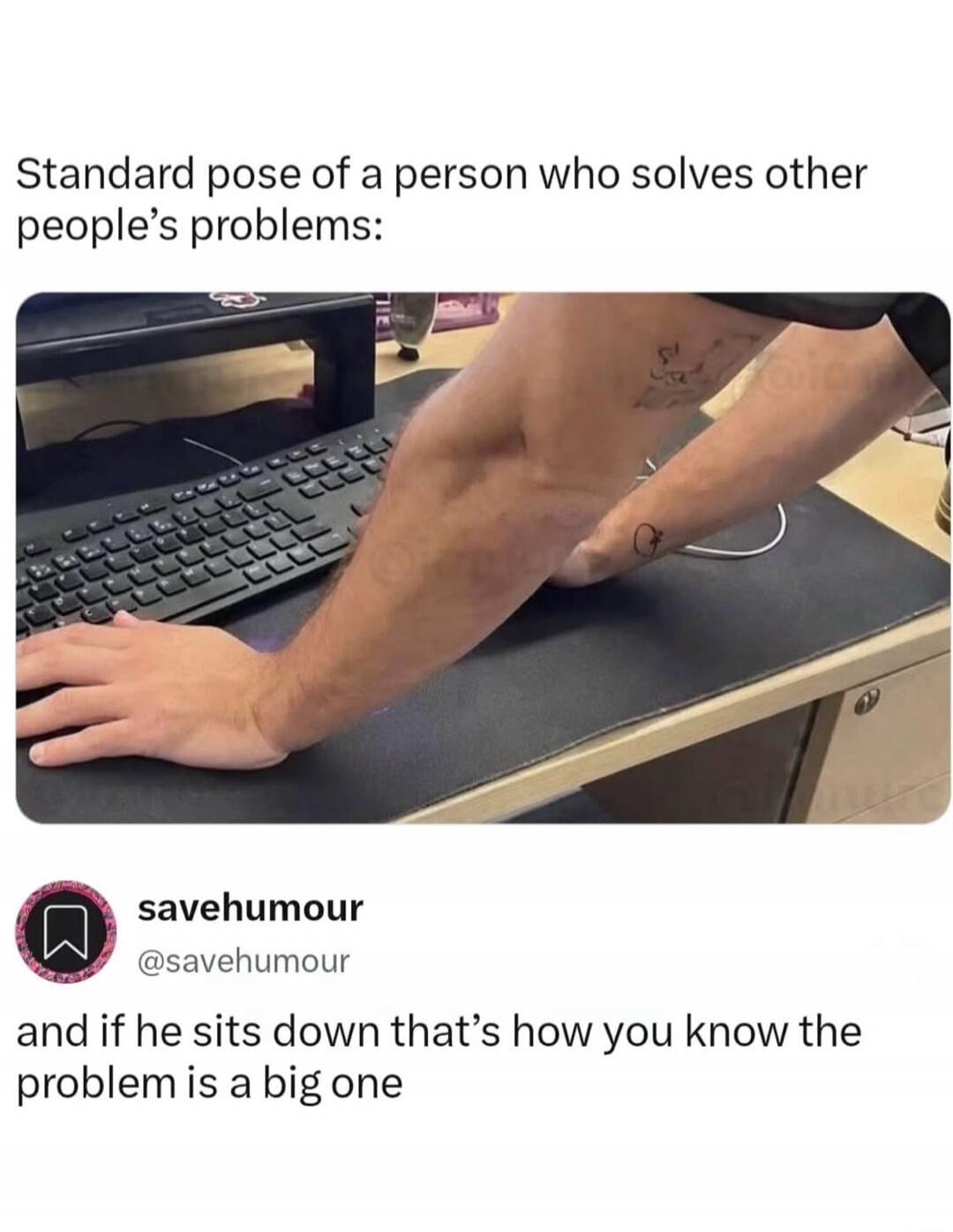 Standard pose of a person who solves other people's problems: savehumour @savehumour and if he sits down that's how you know the problem is a big one