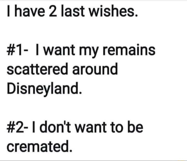 have 2 last wishes 1 want my remains scattered around Disneyland 2 dont want to be cremated