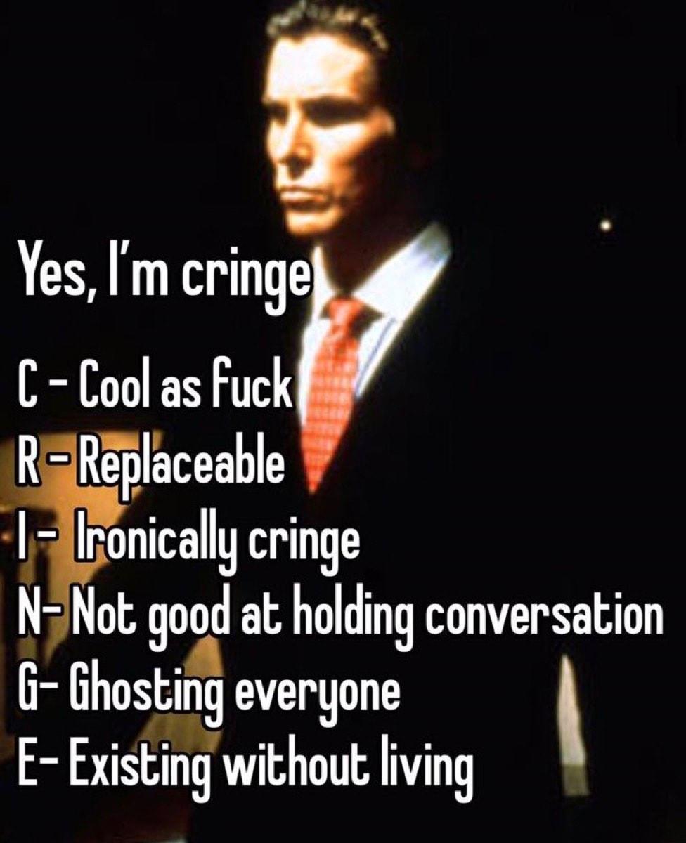 Yes m cringe C Cool as Fuck R3Replaceable Hgonically cringe NNot good at holding conversation G Ghosting everyone E Existing without living