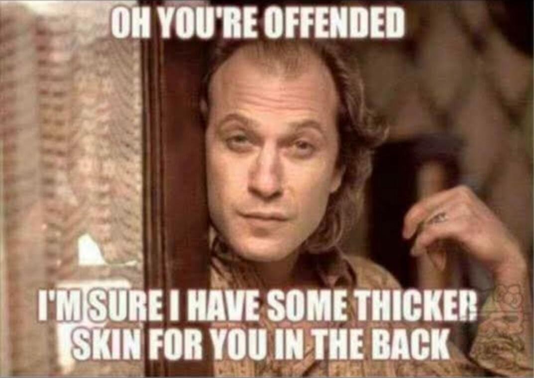 OH YOU'RE OFFENDED
I'M SURE I HAVE SOME THICKER SKIN FOR YOU IN THE BACK