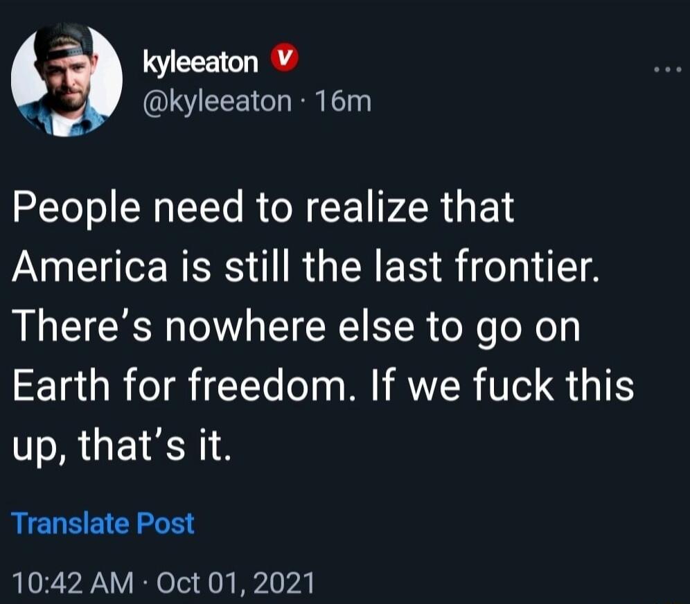 kyleeaton V OISTEEEICHEN N People need to realize that America is still the last frontier Theres nowhere else to go on Earth for freedom If we fuck this RGEIENI Translate Post 1042 AM Oct 01 2021