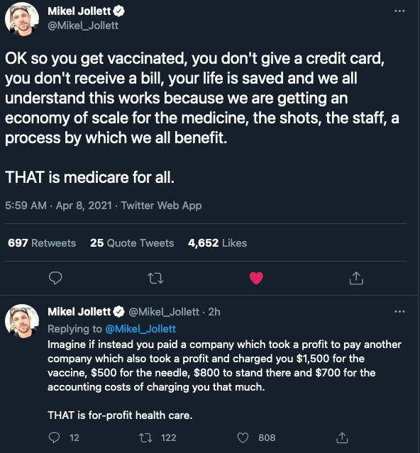 Mikel Jollett Mikel_Jollett 0 I RV e TV T1 GV Tofoily 1 Yo Vo TV o Lol R Qe N REN el To o1 B you dont receive a bill your life is saved and we all understand this works because we are getting an economy of scale for the medicine the shots the staff a process by which we all benefit THAT is medicare for all 559 AM Apr 8 2021 Twitter Web App 697 Retweets 26 Quote Tweets 4652 Likes Q u L 4 N Mikel Jo