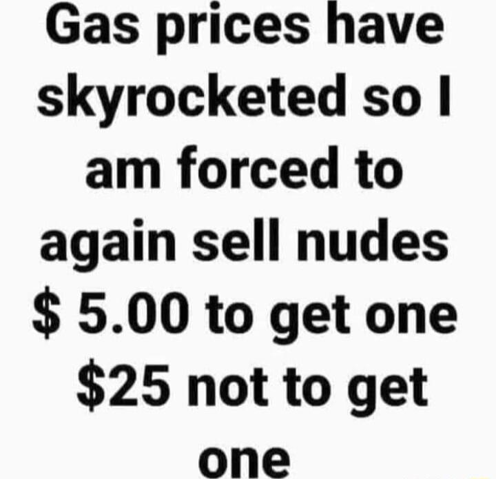 Gas prices have skyrocketed so am forced to again sell nudes 500 to get one 25 not to get one