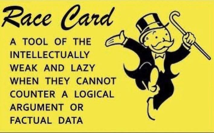 Race Card
A TOOL OF THE INTELLECTUALLY WEAK AND LAZY WHEN THEY CANNOT COUNTER A LOGICAL ARGUMENT OR FACTUAL DATA