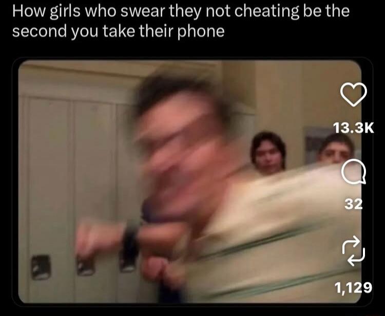 How girls who swear they not cheating be the second you take their phone