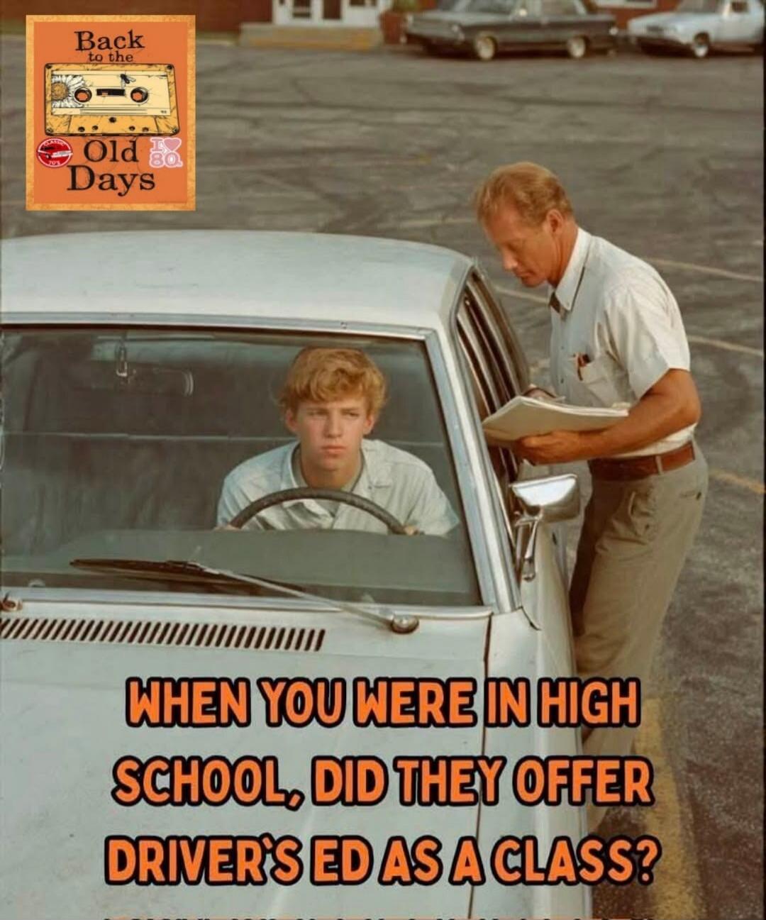 WHEN YOU WERE IN HIGH SCHOOL, DID THEY OFFER DRIVER'S ED AS A CLASS?