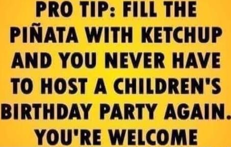 PRO TIP FILL THE PINATA WITH KETCHUP AND YOU NEVER HAVE TO HOST A CHILDRENS ammmmm