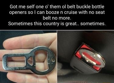 Got me self one o them ol belt buckle bottle openers so can booze n cruise with no seat belt no more Sometimes this country is great sometimes