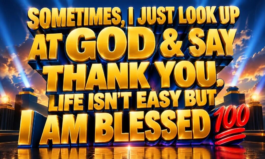 SOMETIMES, I JUST LOOK UP AT GOD & SAY THANK YOU. LIFE ISN'T EASY BUT I AM BLESSED 100