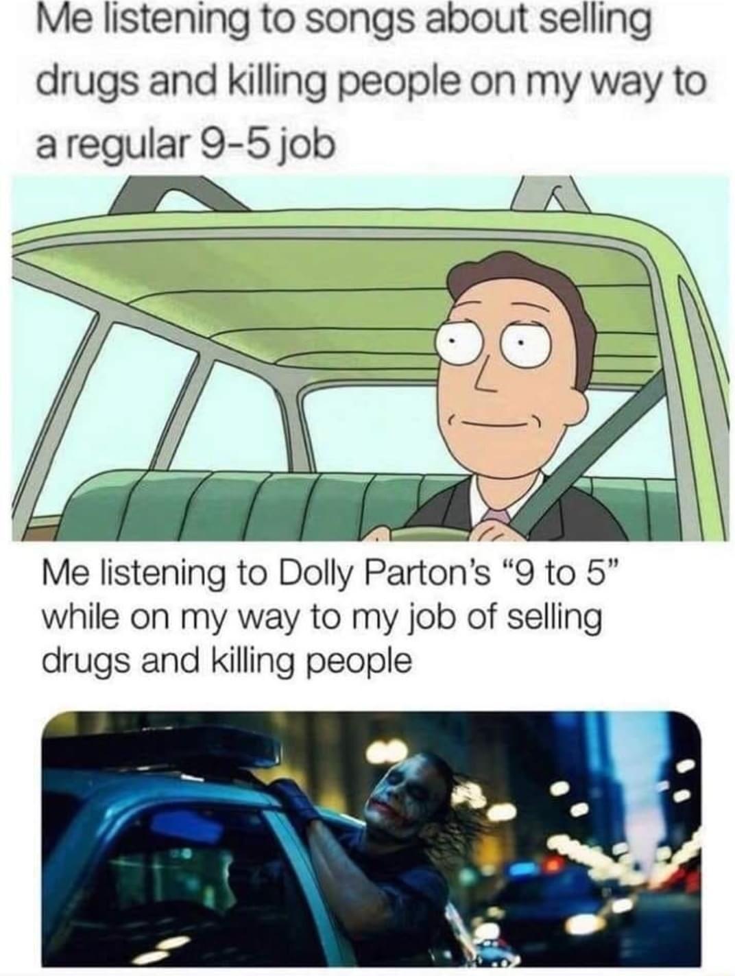 Me listening to songs about selling drugs and killing people on my way to aregular 9 5 job Me listening to DoIIy Parton S 810 8 while on my way to my job of selling drugs and killing people