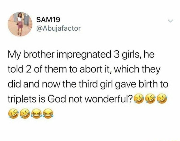 l SAM19 Abujafactor My brother impregnated 3 girls he told 2 of them to abort it which they did and now the third girl gave birth to triplets is God not wonderfuls vyse