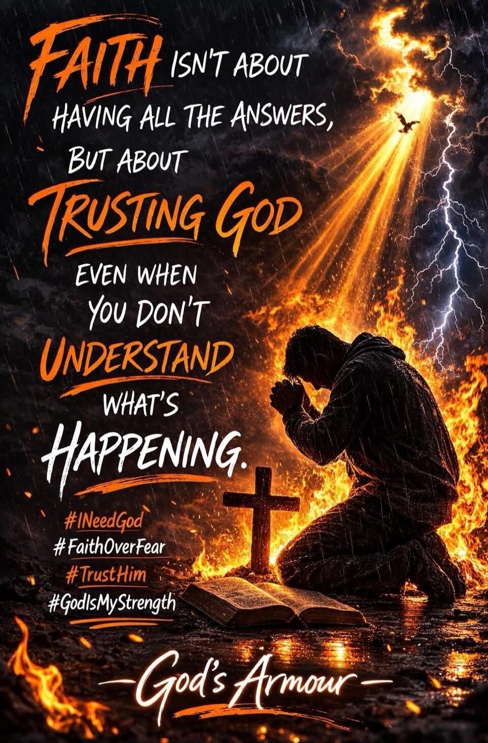 FAITH ISN'T ABOUT HAVING ALL THE ANSWERS, BUT ABOUT TRUSTING GOD EVEN WHEN YOU DON'T UNDERSTAND WHAT'S HAPPENING. #INeedGod #FaithOverFear #TrustHim #GodIsMyStrength -God's Armour-