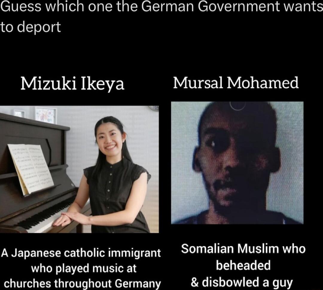 Guess which one the German Government wants to deport Mizuki keya Mursal Mohamed A Japanese catholic immigrant Somalian Muslim who who played music at beheaded churches throughout Germany disbowled a guy