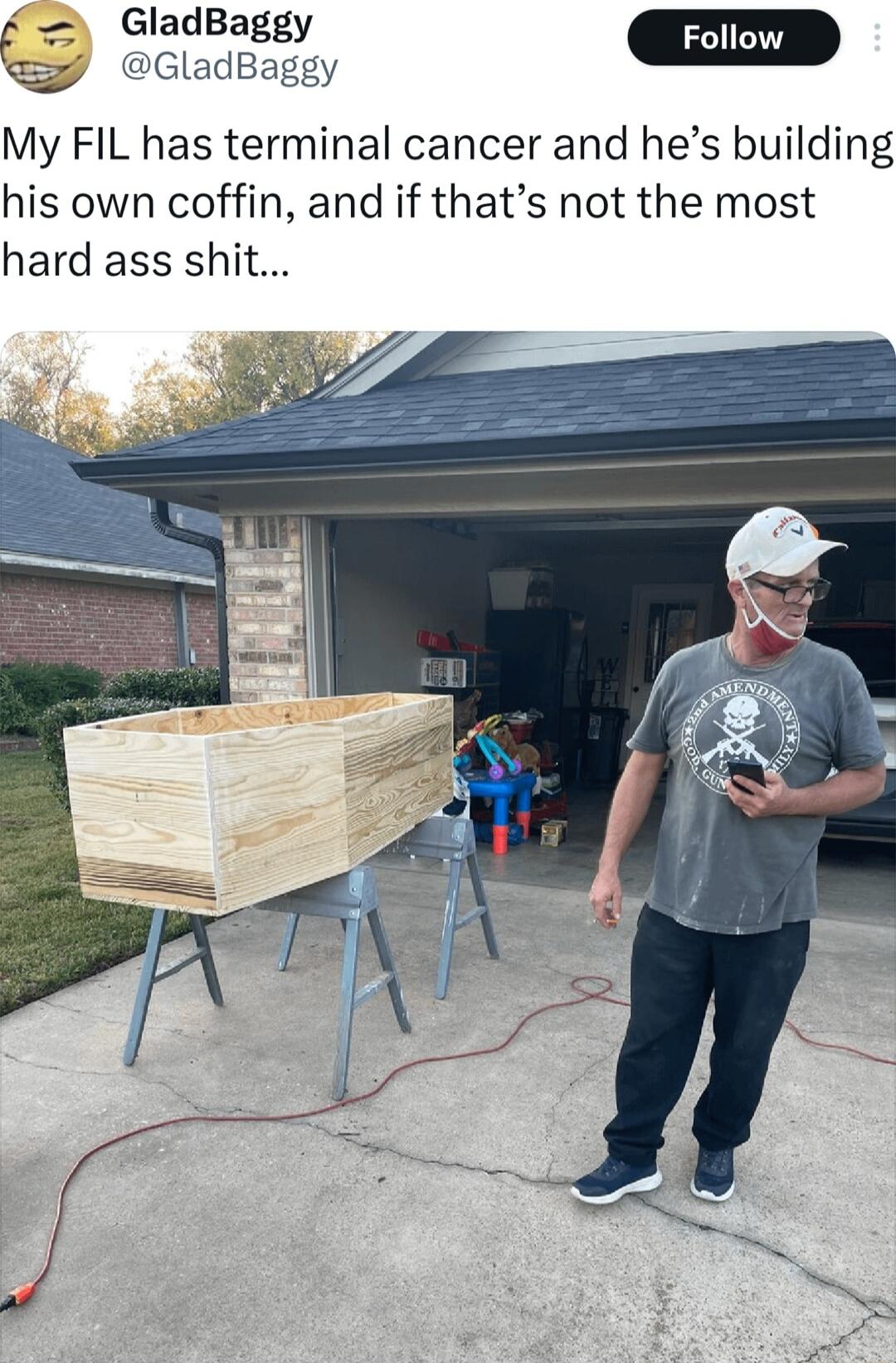 GladBaggy Ciaduagey My FIL has terminal cancer and hes building his own coffin and if thats not the most hard ass shit