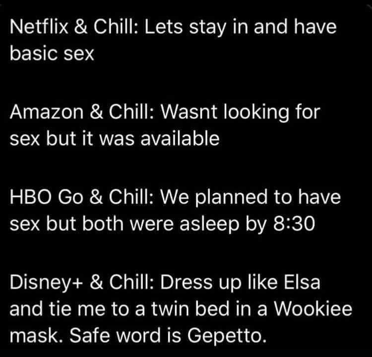 Netflix Chill Lets stay in and have basic sex Amazon Chill Wasnt looking for EOQ NS QENEVETET HBO Go Chill We planned to have sex but both were asleep by 830 Disney Chill Dress up like Elsa ELle RN R R R gl oTTe Ty IE RN NIYY mask Safe word is Gepetto