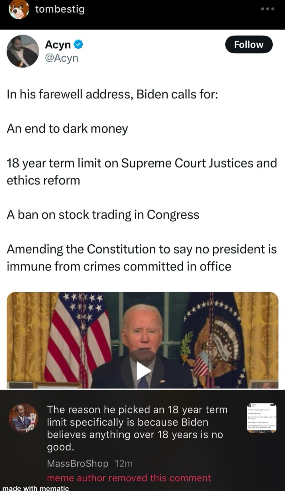 Acyn In his farewell address Biden calls for An end to dark money 18 year term limit on Supreme Court Justices and ethics reform A ban on stock trading in Congress Amending the Constitution to say no president is immune from crimes committed in office The reason he picked an 18 year term limit specifically is because Biden believe good