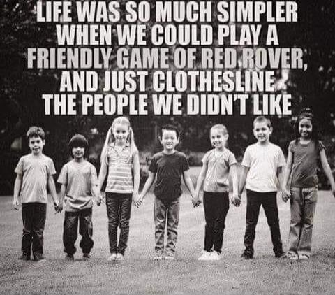 LIFE WAS SO MUCH SIMPLER WHEN WE COULD PLAY A FRIENDLY GAME OF RED ROVER, AND JUST CLOTHESLINE THE PEOPLE WE DIDN'T LIKE