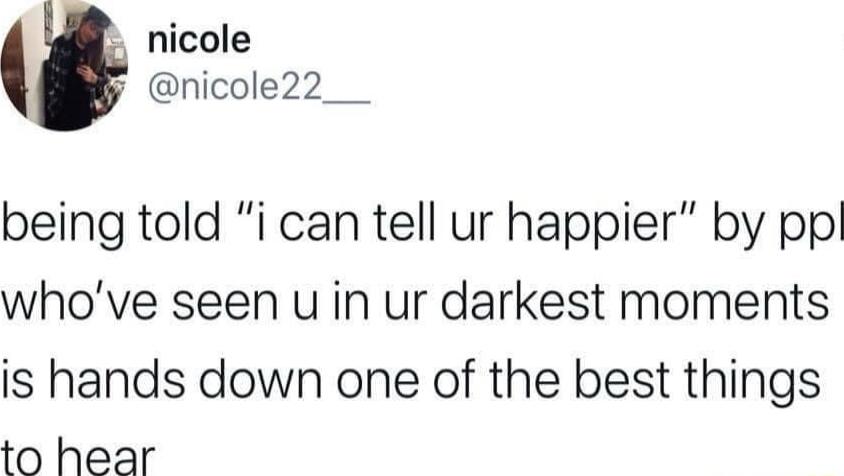 nicole nicole22__ being told i can tell ur happier by pp whove seen u in ur darkest moments is hands down one of the best things to hear