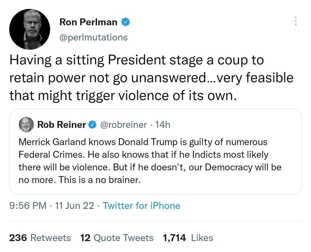 Ron Perlman perlmutations Having a sitting President stage a coup to retain power not go unansweredvery feasible that might trigger violence of its own Rob Reiner robreiner 14h Merrick Garland knows Donald Trump is guilty of numerous Federal Crimes He also knows that if he Indicts most likely there will be violence But if he doesnt our Democracy will be no more This is a no brainer 956 PM 11 Jun 2