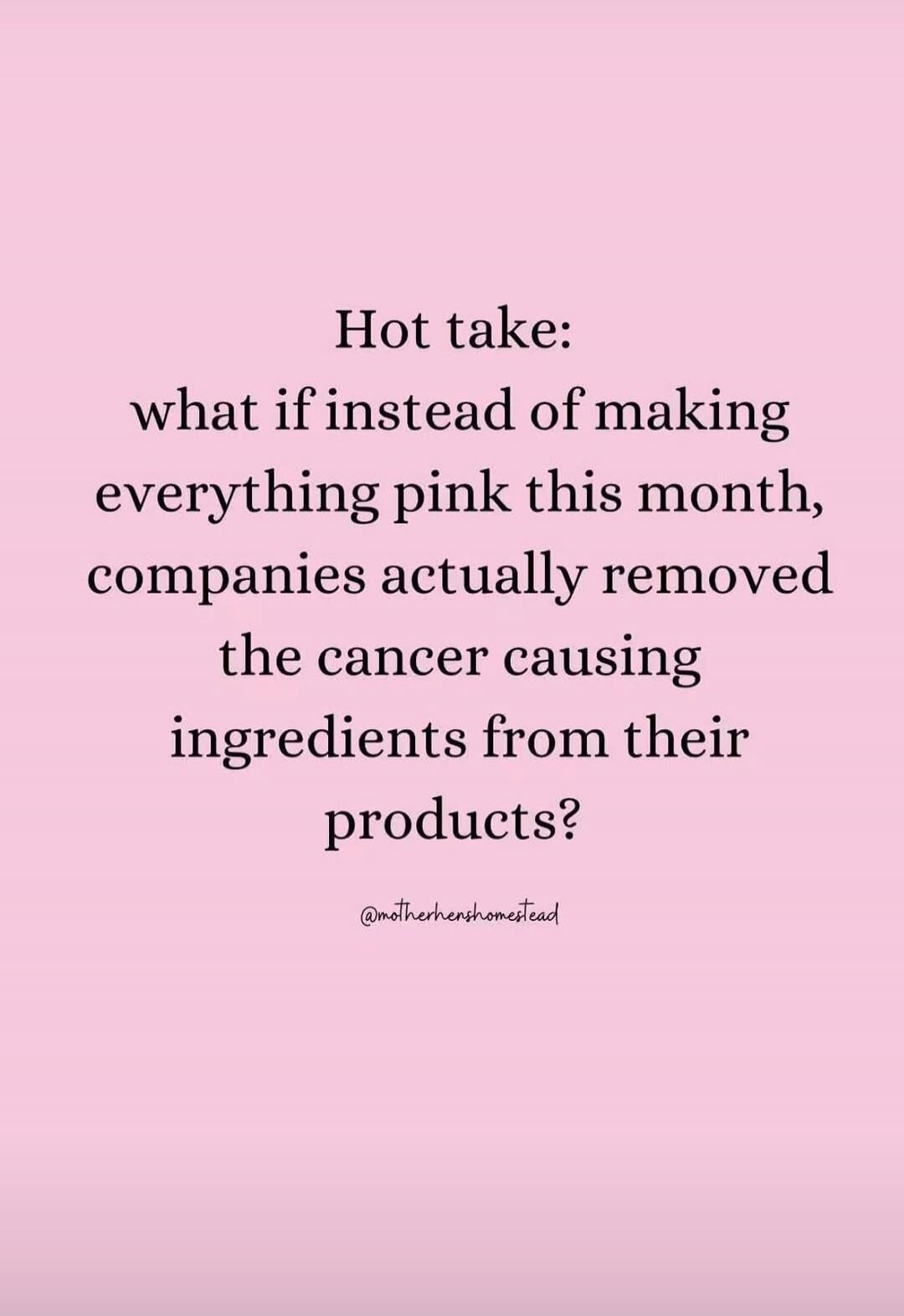 Hot take: what if instead of making everything pink this month, companies actually removed the cancer causing ingredients from their products? @motherhens_homestead