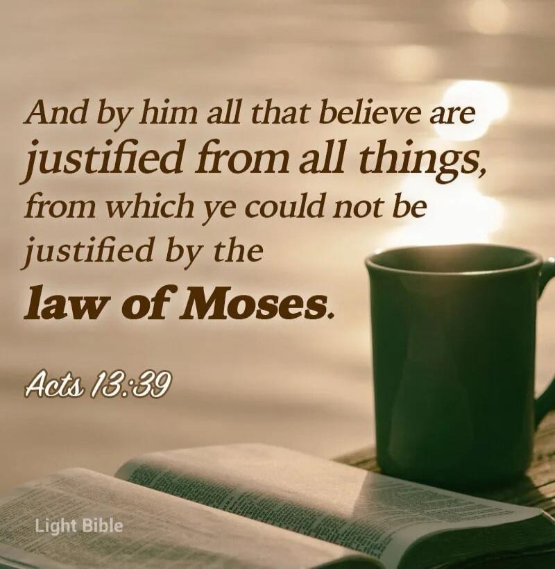 And by him all that believe are justified from all things, from which ye could not be justified by the law of Moses. Acts 13:39 Light Bible