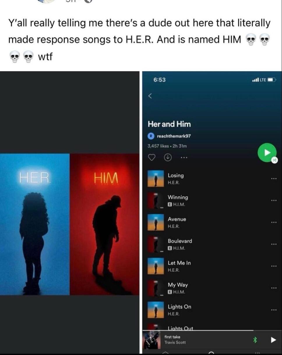 Yall really telling me theres a dude out here that literally made response songs to HER And is named HIM wtf Herand Him y