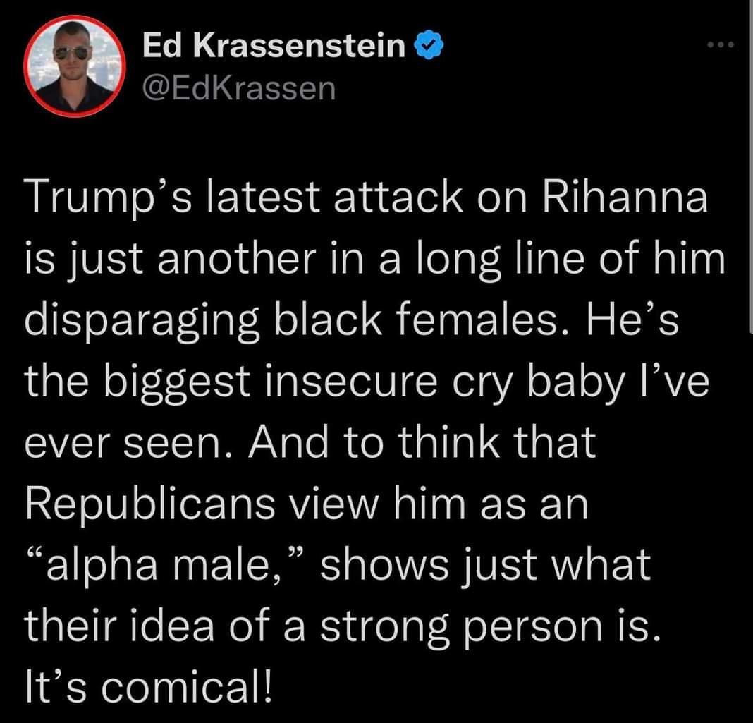 Ed Krassenstein I EEEE Trumps latest attack on Rihanna is just another in a long line of him disparaging black females Hes the biggest insecure cry baby Ive ever seen And to think that RETIVsIIerTa RVIIA T R alpha male shows just what their idea of a strong person is Its comical