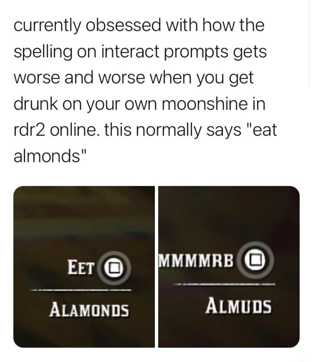 currently obsessed with how the spelling on interact prompts gets worse and worse when you get drunk on your own moonshine in rdr2 online this normally says eat almonds 23 PRGN