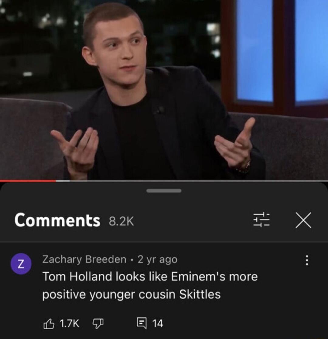 o0 Comments 82 Zachary Breeden 2 yr ago Tom Holland looks like Eminems more positive younger cousin Skittles GIK P B