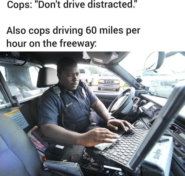 Cops Dont drive distracted Also cops driving 60 miles per hour on the freeway