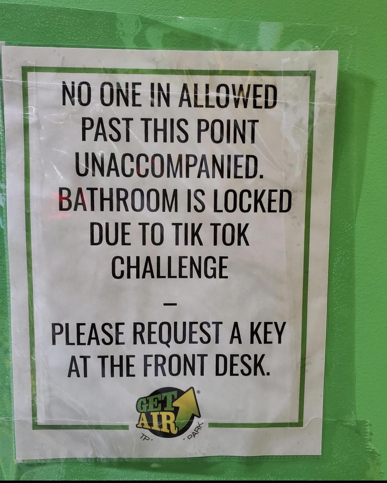 e NO ONE IN ALLOWED PASTTHIS POINT UNACCOMPANIED BATHROOM IS LOCKED DUE TO TIK TOK CHALLENGE PLEASE REQUEST A KEY AT THE FRONT DESK L