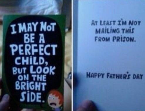I MAY NOT BE A PERFECT CHILD, BUT LOOK ON THE BRIGHT SIDE. AT LEAST I'M NOT MAILING THIS FROM PRISON. HAPPY FATHER'S DAY