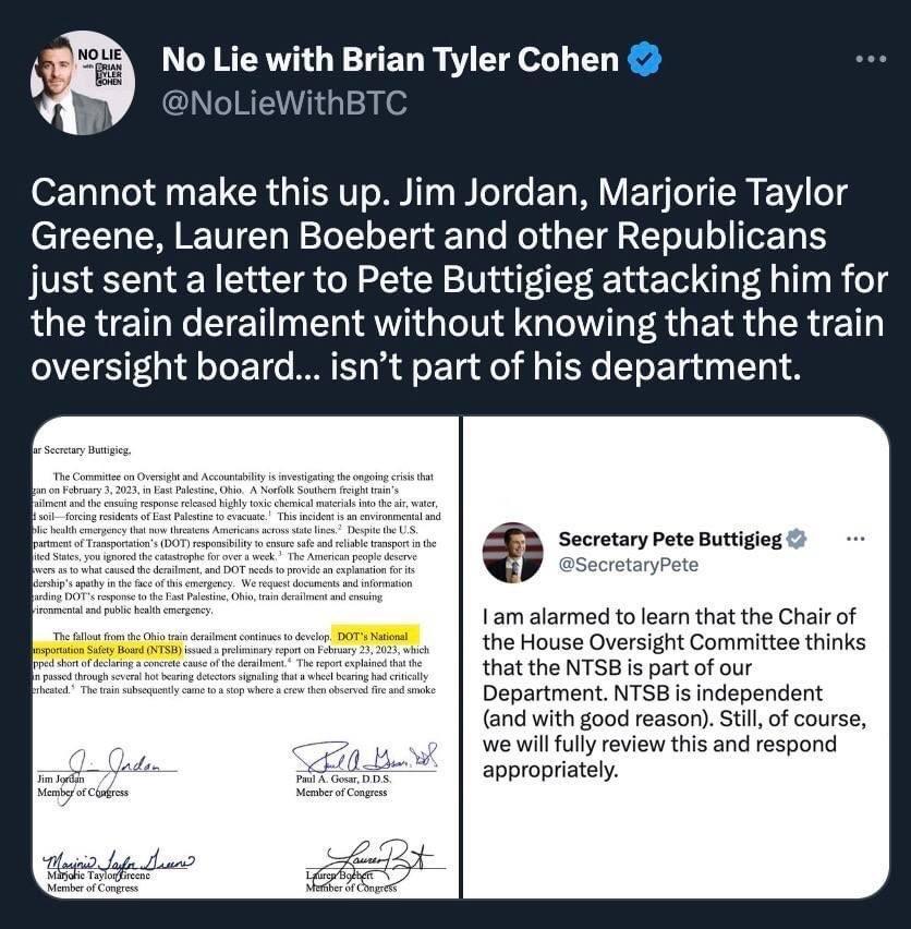 No Lie with Brian Tyler Cohen Cannot make this up Jim Jordan Marjorie Taylor Greene Lauren Boebert and other Republicans just sent a letter to Pete Buttigieg attacking him for RUERETGE EIET L ER IRV QLN GO R GE S GERET oversight board isnt part of his department ii Secrotary e Buttigog 1am alarmed to learn that the Chair of the House Oversight Committee thinks that the NTSB is part of our Departme