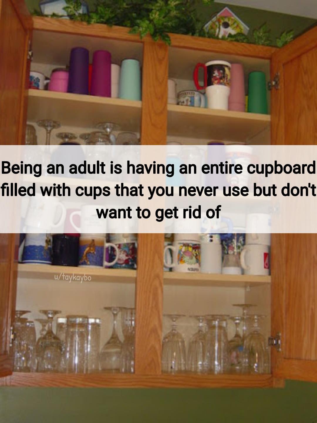 Being an adult is having an entire cupboard filled with cups that you never use but dont want to get rid of