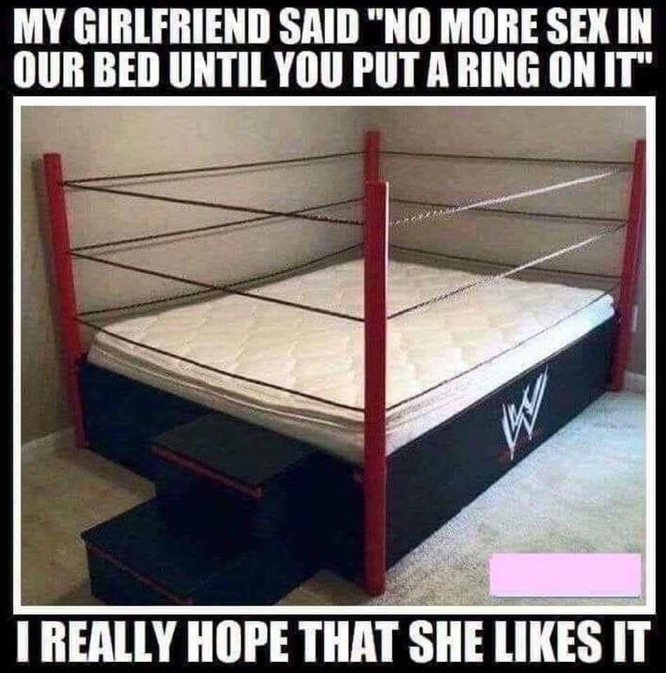 MY GIRLFRIEND SAID NO MORE SEX IN OUR BED UNTILYOU PUT A RING ON IT I REALLY HOPE THAT SHE LIKES
