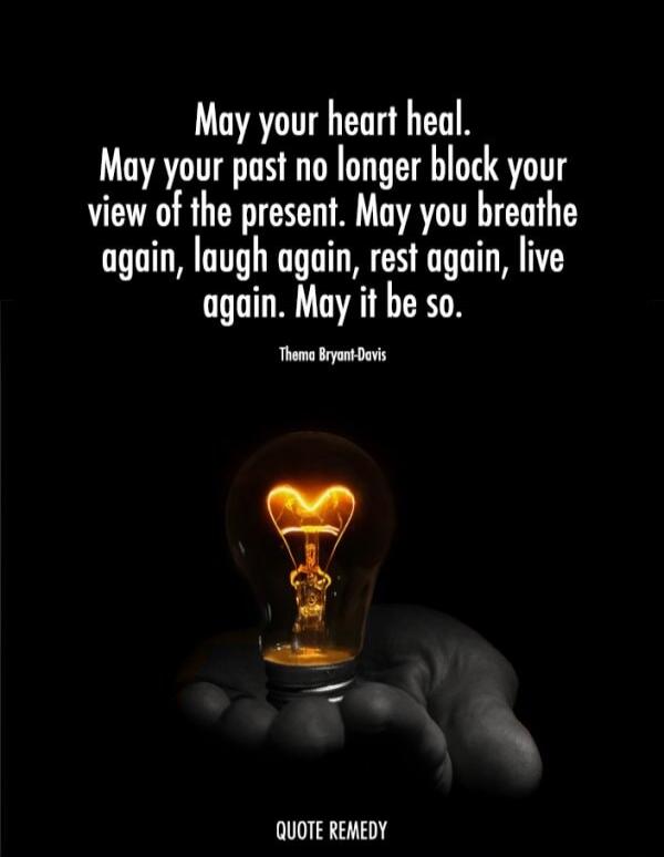May your heart heal. May your past no longer block your view of the present. May you breathe again, laugh again, rest again, live again. May it be so. Thema Bryant-Davis. QUOTE REMEDY