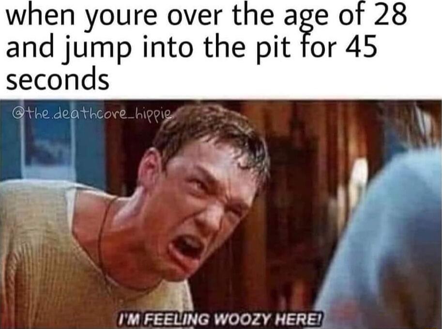 when youre over the age o and jump into the pit for 45 seconds 7 l IM FEELING WOOZY HERE e