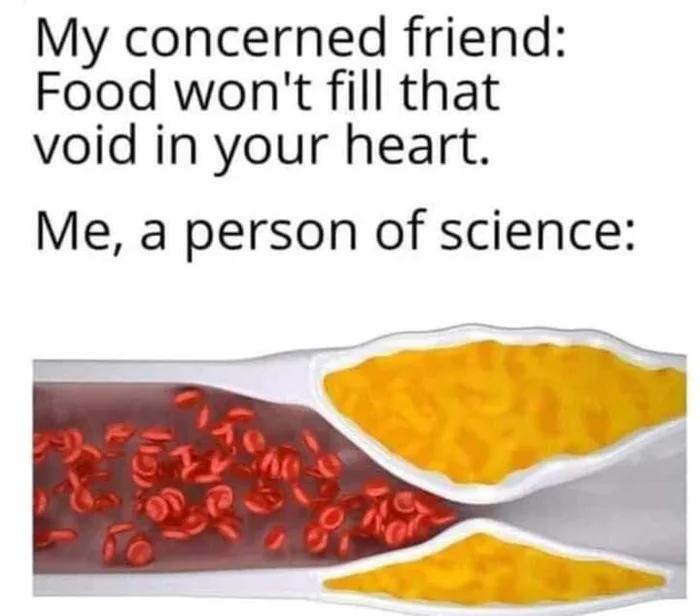 My concerned friend Food wont fill that void in your heart Me a person of science