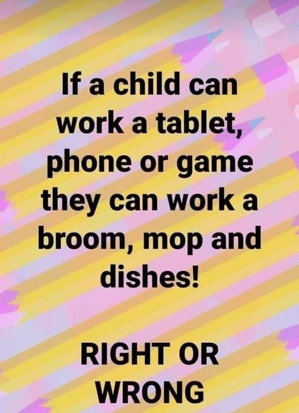 If a child can work a tablet phone or game they can work a broom mop and dishes RIGHT OR WRONG