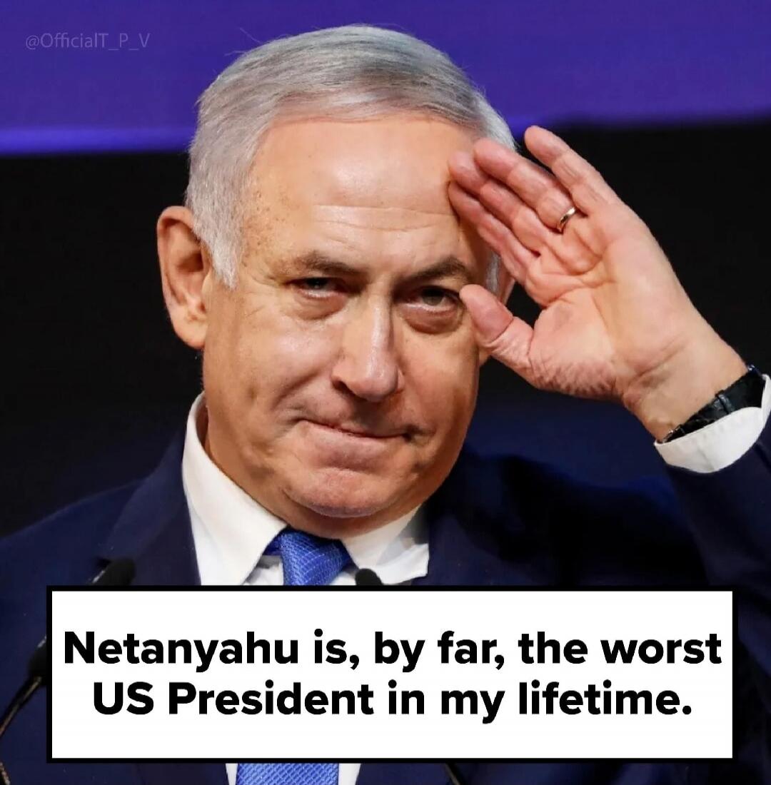 Netanyahu is, by far, the worst US President in my lifetime.