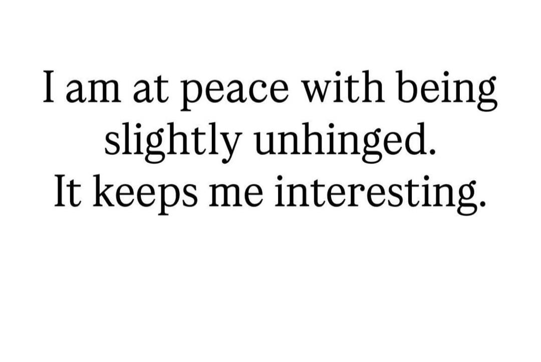 I am at peace with being slightly unhinged. It keeps me interesting.