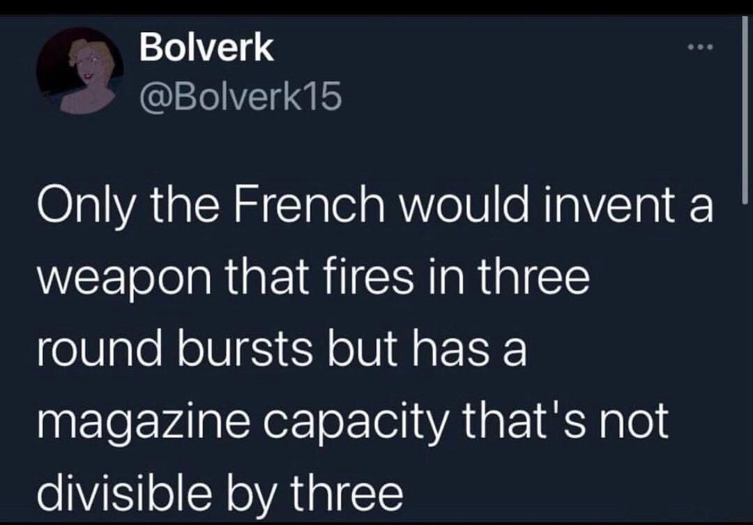 Bolverk Bolverk15 Only the French would invent a weapon that fires in three round bursts but has a magazine capacity thats not divisible by three