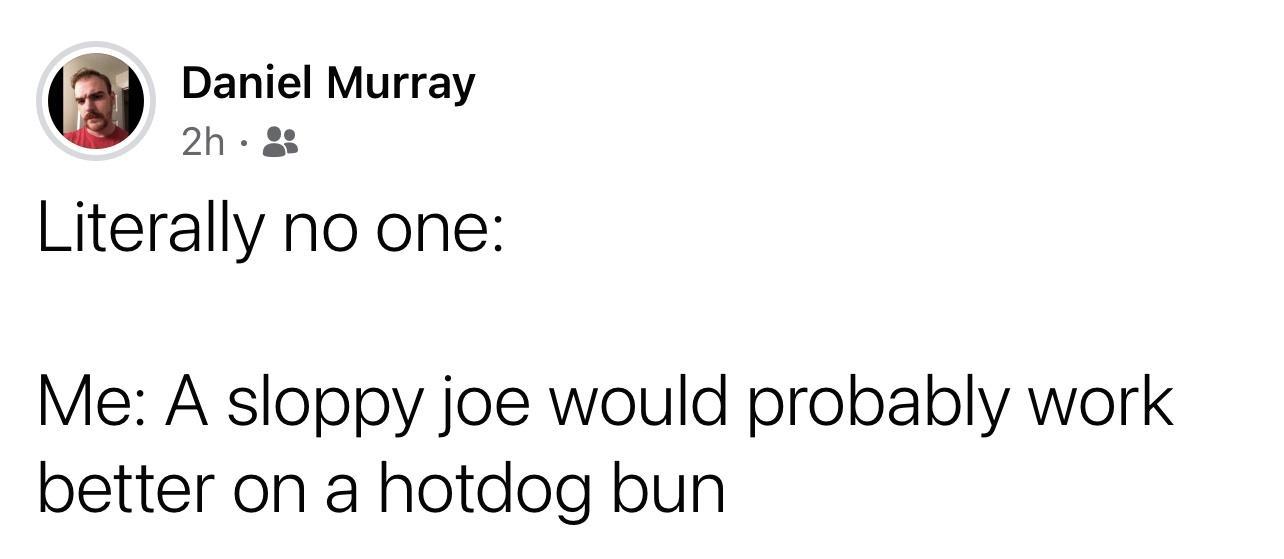 Daniel Murray 2h 8 Literally no one Me A sloppy joe would probably work better on a hotdog bun