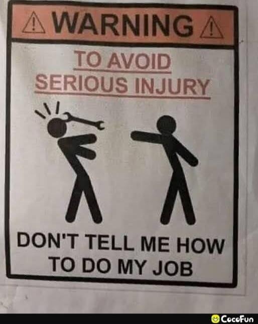 WARNING TO AVOID SERIOUS INJURY DON'T TELL ME HOW TO DO MY JOB